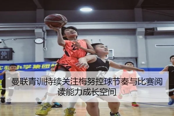 曼联青训持续关注梅努控球节奏与比赛阅读能力成长空间
