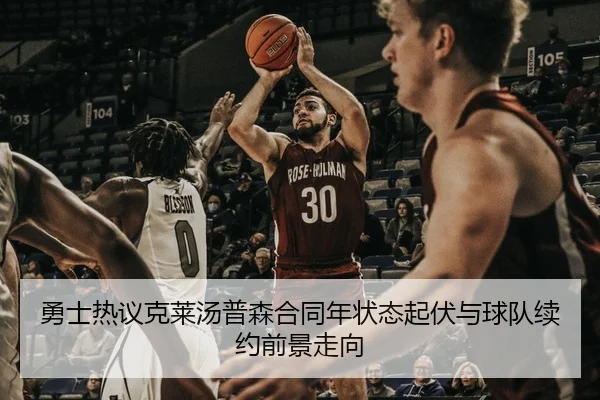 勇士热议克莱汤普森合同年状态起伏与球队续约前景走向