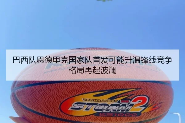 巴西队恩德里克国家队首发可能升温锋线竞争格局再起波澜