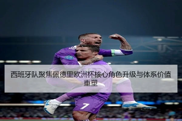 西班牙队聚焦佩德里欧洲杯核心角色升级与体系价值重塑