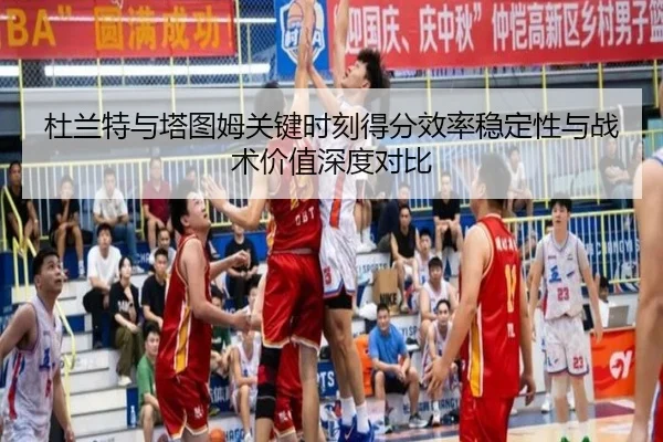 杜兰特与塔图姆关键时刻得分效率稳定性与战术价值深度对比