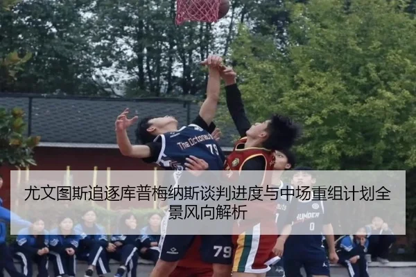 尤文图斯追逐库普梅纳斯谈判进度与中场重组计划全景风向解析