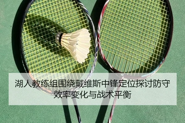 湖人教练组围绕戴维斯中锋定位探讨防守效率变化与战术平衡