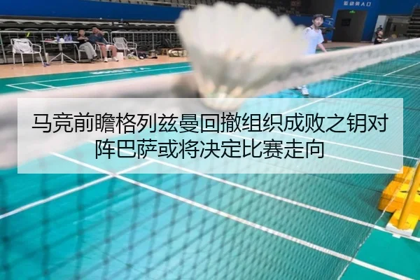 马竞前瞻格列兹曼回撤组织成败之钥对阵巴萨或将决定比赛走向