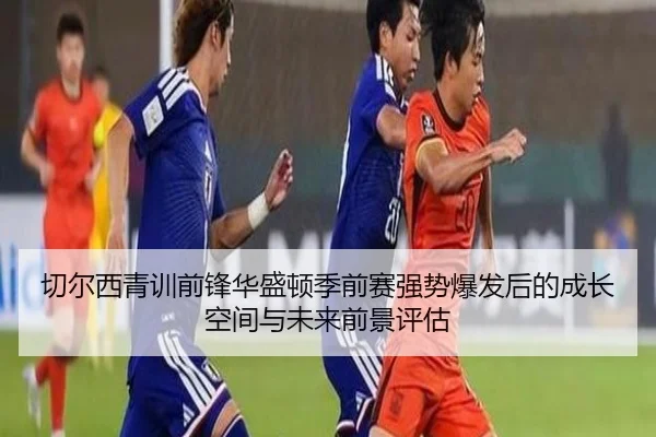 切尔西青训前锋华盛顿季前赛强势爆发后的成长空间与未来前景评估