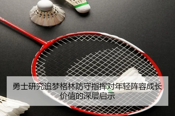 勇士研究追梦格林防守指挥对年轻阵容成长价值的深层启示