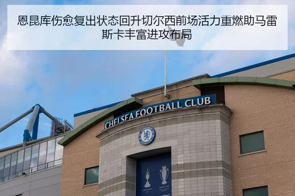 恩昆库伤愈复出状态回升切尔西前场活力重燃助马雷斯卡丰富进攻布局
