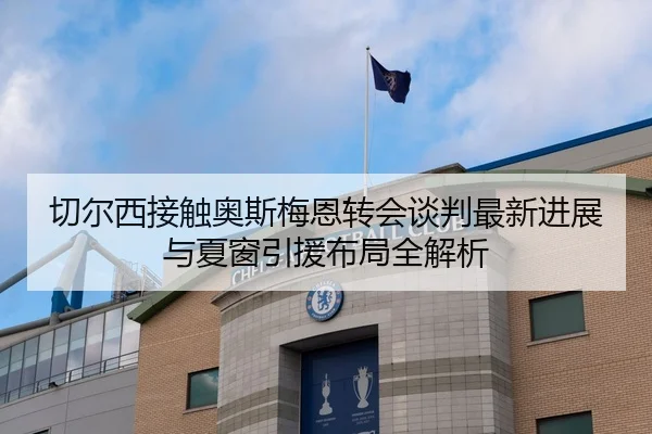 切尔西接触奥斯梅恩转会谈判最新进展与夏窗引援布局全解析
