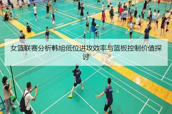 女篮联赛分析韩旭低位进攻效率与篮板控制价值探讨