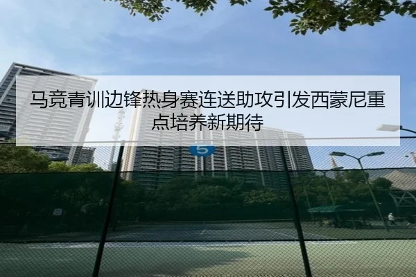 马竞青训边锋热身赛连送助攻引发西蒙尼重点培养新期待