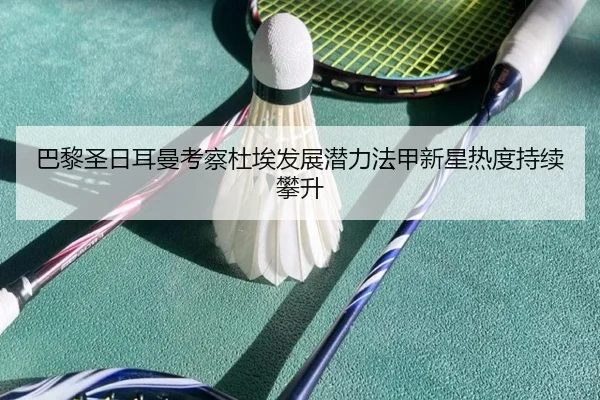 巴黎圣日耳曼考察杜埃发展潜力法甲新星热度持续攀升